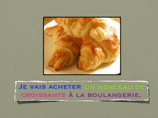 Je vais acheter un morceau de
 croissants à la boulangerie.
 