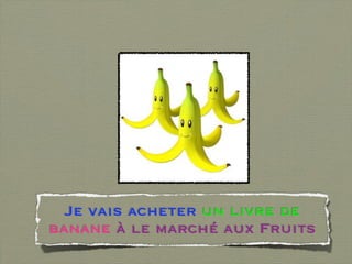 Je vais acheter un livre de
banane à le marché aux Fruits
 