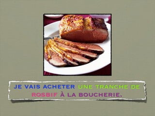 je vais acheter une tranche de
     rosbif à la boucherie.
 