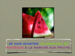 Je vais acheter un morceau de
pastéque à le marché aux fruits.
 