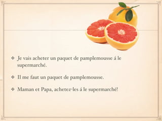 Je vais acheter un paquet de pamplemousse á le
supermarché.

Il me faut un paquet de pamplemousse.

Maman et Papa, achetez-les á le supermarché!
 