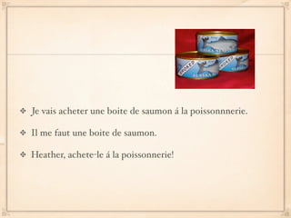 Je vais acheter une boite de saumon á la poissonnnerie.

Il me faut une boite de saumon.

Heather, achete-le á la poissonnerie!
 