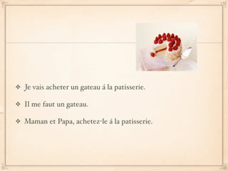 Je vais acheter un gateau á la patisserie.

Il me faut un gateau.

Maman et Papa, achetez-le á la patisserie.
 