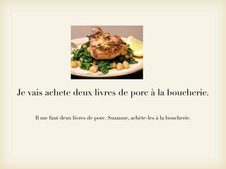 Je vais achete deux livres de porc à la boucherie.

    Il me faut deux livres de porc. Suzanne, achète-les à la boucherie.
 