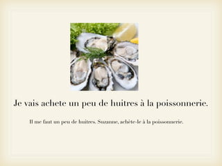 Je vais achete un peu de huitres à la poissonnerie.

    Il me faut un peu de huitres. Suzanne, achète-le à la poissonnerie.
 