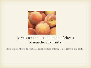 Je vais achete une boîte de pêches à
                    le marché aux fruits.
Il me faut une boîte de pêches. Maman et Papa, achetez-le à le marché aux fruits.
 