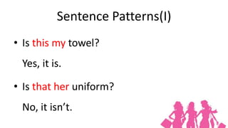 Sentence Patterns(I)
• Is this my towel?
 Yes, it is.

• Is that her uniform?
 No, it isn’t.
 