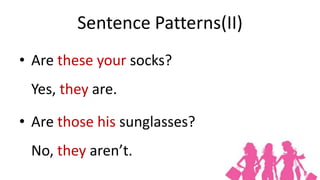 Sentence Patterns(II)
• Are these your socks?
 Yes, they are.

• Are those his sunglasses?
 No, they aren’t.
 