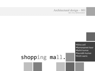Architectural design – 801
MET, FOA, MORADABAD
shopping mall.
Alina asif.
Ramanpreet kaur
Rohit kumar.
Saurabh kumar.
Arshi warsi.
 