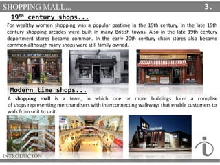 SHOPPING MALL...
INTRODUCTON
19th century shops...
For wealthy women shopping was a popular pastime in the 19th century. I...