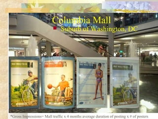 Columbia Mall


Suburb of Washington, DC

*Gross Impressions= Mall traffic x 4 months average duration of posting x # of ...