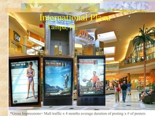 International Plaza


Tampa, FL

*Gross Impressions= Mall traffic x 4 months average duration of posting x # of posters

 