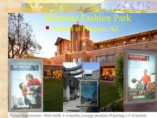 Biltmore Fashion Park


Suburb of Phoenix, AZ

*Gross Impressions= Mall traffic x 4 months average duration of posting x ...