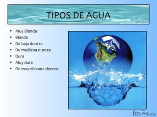 TIPOS DE AGUA
•
•
•
•
•
•
•

Muy Blanda
Blanda
De baja dureza
De mediana dureza
Dura
Muy dura
De muy elevada dureza

 