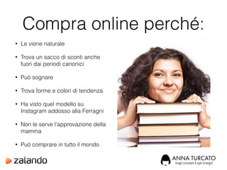 Compra online perché:
• Le viene naturale
• Trova un sacco di sconti anche
fuori dai periodi canonici
• Può sognare
• Trova forme e colori di tendenza
• Ha visto quel modello su
Instagram addosso alla Ferragni
• Non le serve l’approvazione della
mamma
• Può comprare in tutto il mondo
 