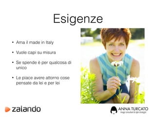 Esigenze
• Ama il made in Italy
• Vuole capi su misura
• Se spende è per qualcosa di
unico
• Le piace avere attorno cose
pensate da lei e per lei
 