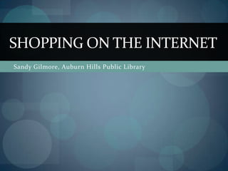Sandy Gilmore, Auburn Hills Public Library SHOPPING ON THE INTERNET 