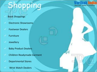  Book Shoppings
 Electronic Showrooms
 Footwear Dealers
 Furniture
 Jewellery
 Baby Product Dealers
 Children Readymade Garment
 Departmental Stores
 Wrist Watch Dealers
Shopping
 