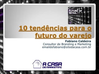 10 tendências para o futuro do varejo Fabiano Caldeira Consultor de Branding e Marketing emaildofabiano@sitedacasa.com.br 