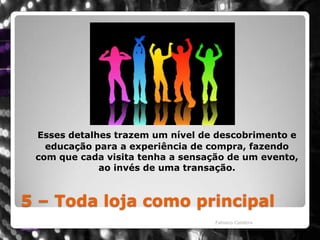 5 – Toda loja como principalEsses detalhes trazem um nível de descobrimento e educação para a experiência de compra, fazendo com que cada visita tenha a sensação de um evento, ao invés de uma transação. Fabiano Caldeira