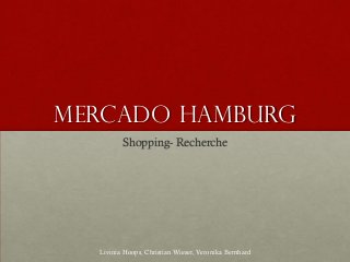 MERCADO Hamburg
         Shopping- Recherche




  Livinia Hoops, Christian Wieser, Veronika Bernhard
 