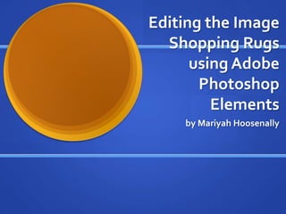 Editing the Image
  Shopping Rugs
      using Adobe
       Photoshop
         Elements
    by Mariyah Hoosenally
 