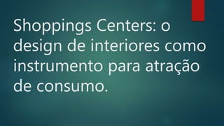 Shoppings Centers: o 
design de interiores como 
instrumento para atração 
de consumo. 
 
