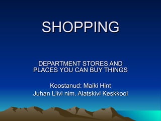 SHOPPING DEPARTMENT STORES AND PLACES YOU CAN BUY THINGS Koostanud: Maiki Hint Juhan Liivi nim. Alatskivi Keskkool 
