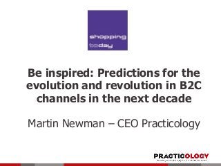 Be inspired: Predictions for the
evolution and revolution in B2C
channels in the next decade
Martin Newman – CEO Practicology
 