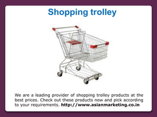 Shopping trolley
We are a leading provider of shopping trolley products at the
best prices. Check out these products now and pick according
to your requirements. http://www.asianmarketing.co.in
 