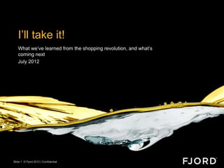 I‟ll take it!
   What we‟ve learned from the shopping revolution, and what‟s
   coming next
   July 2012




Slide 1 © Fjord 2012 | Confidential
 