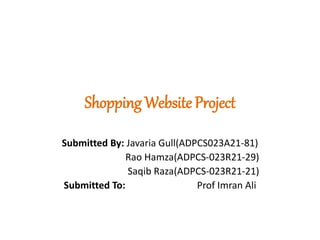 Shopping Website Project
Submitted By: Javaria Gull(ADPCS023A21-81)
Rao Hamza(ADPCS-023R21-29)
Saqib Raza(ADPCS-023R21-21)
Submitted To: Prof Imran Ali
 