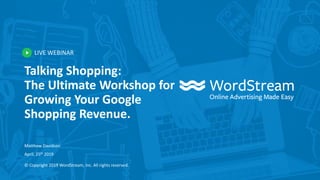 LIVE WEBINAR
© Copyright 2019 WordStream, Inc. All rights reserved.
Talking Shopping:
The Ultimate Workshop for
Growing Your Google
Shopping Revenue.
Matthew Davidson
April, 25th 2019
 