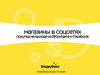 магазины в соцсетях
покупка не выходя из ВКонтакте и Facebook

Анна	
  Ветринская, Founder

 