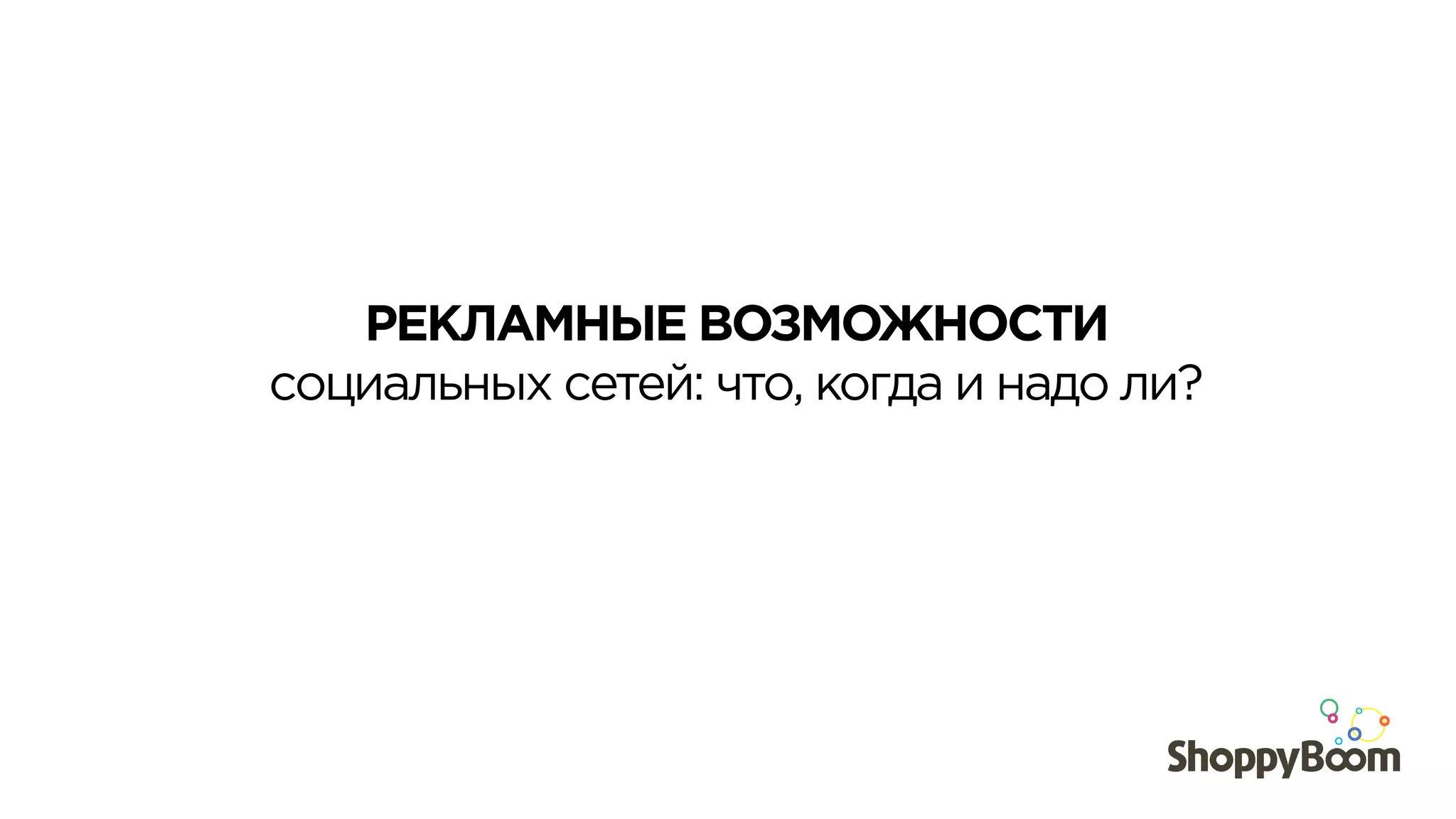 РЕКЛАМНЫЕ ВОЗМОЖНОСТИ
социальных сетей: что, когда и надо ли?
 
