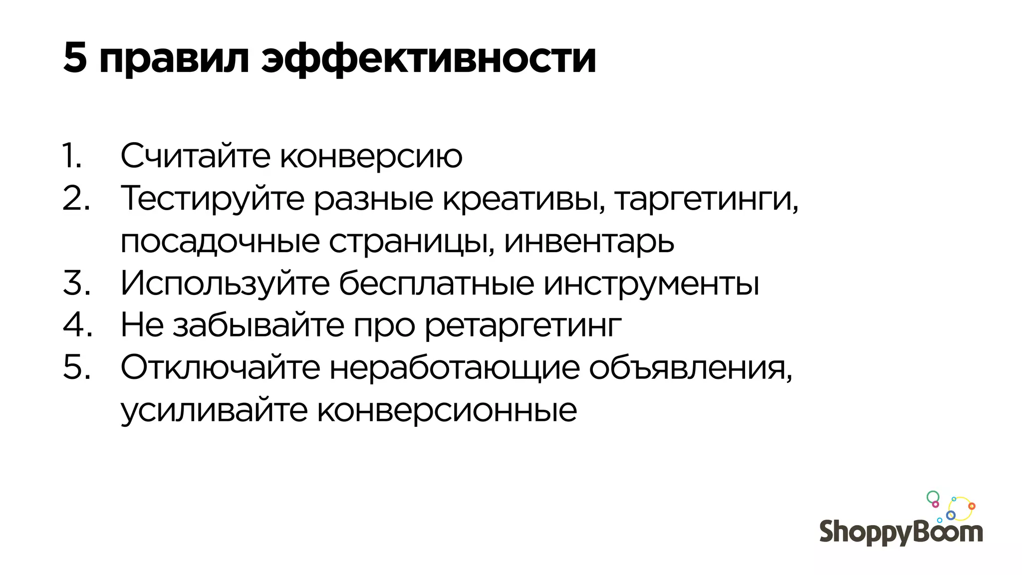 5 правил эффективности
1.  Считайте конверсию
2.  Тестируйте разные креативы, таргетинги,
посадочные страницы, инвентарь
3.  Используйте бесплатные инструменты
4.  Не забывайте про ретаргетинг
5.  Отключайте неработающие объявления,
усиливайте конверсионные
 