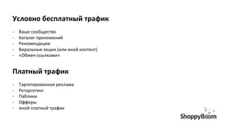 Условно	
  бесплатный	
  трафик	
  
	
  
-­‐  Ваше	
  сообщество	
  	
  
-­‐  Каталог	
  приложений	
  
-­‐  Рекомендации	
  
-­‐  Виральные	
  акции	
  (или	
  иной	
  контент)	
  
-­‐  «Обмен	
  ссылками»	
  
Платный	
  трафик	
  
	
  
-­‐  Таргетированная	
  реклама	
  
-­‐  Ретаргетинг	
  	
  
-­‐  Паблики	
  
-­‐  Офферы	
  
-­‐  иной	
  платный	
  трафик	
  
 
