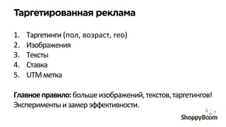 Таргетированная реклама
1.  Таргетинги	
  (пол,	
  возраст,	
  гео)	
  
2.  Изображения	
  
3.  Тексты	
  
4.  Ставка	
  
5.  UTM	
  метка	
  
Главное	
  правило:	
  больше	
  изображений,	
  текстов,	
  таргетингов!	
  
Эксперименты	
  и	
  замер	
  эффективности.	
  
 