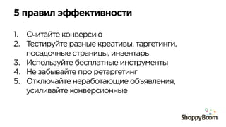 5 правил эффективности
1.  Считайте конверсию
2.  Тестируйте разные креативы, таргетинги,
посадочные страницы, инвентарь
3.  Используйте бесплатные инструменты
4.  Не забывайте про ретаргетинг
5.  Отключайте неработающие объявления,
усиливайте конверсионные
 