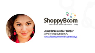 Анна Ветринская, Founder
anna@shoppyboom.ru
www.facebook.com/vetrinskaya
ПРОДАЖИ В СОЦИАЛЬНЫХ СЕТЯХ
 