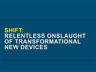 SHIFT:
RELENTLESS ONSLAUGHT
OF TRANSFORMATIONAL
NEW DEVICES
 
