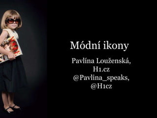 Módní ikony 
Pavlína Louženská, 
H1.cz 
@Pavlina_speaks, 
@H1cz 
 