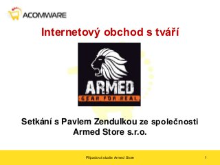 Internetový obchod s tváří




Setkání s Pavlem Zendulkou ze společnosti
            Armed Store s.r.o.

              Případová studie Armed Store   1
 