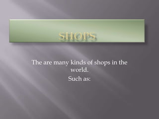 The are many kinds of shops in the
world.
Such as:

 