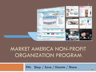 MARKET AMERICA NON-PROFIT ORGANIZATION PROGRAM PIH:  Shop / Save / Donate / Share 