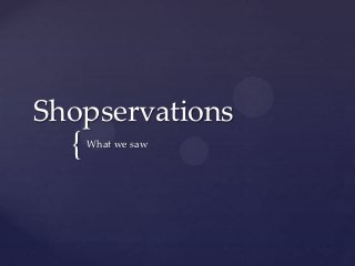 Shopservations
  {   What we saw
 