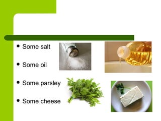  Some salt
 Some oil
 Some parsley
 Some cheese
 