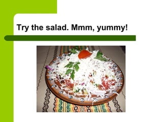 Try the salad. Mmm, yummy!
 