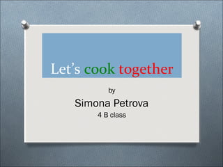 Let’s cook together
by
Simona Petrova
4 B class
 