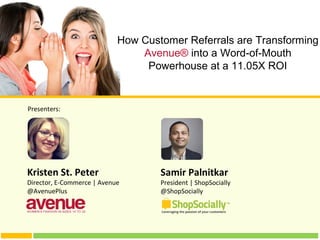 Samir Palnitkar
President | ShopSocially
@ShopSocially
Presenters:
Kristen St. Peter
Director, E-Commerce | Avenue
@AvenuePlus
How Customer Referrals are Transforming
Avenue® into a Word-of-Mouth
Powerhouse at a 11.05X ROI
 